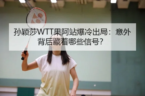 孙颖莎WTT果阿站爆冷出局：意外背后藏着哪些信号？